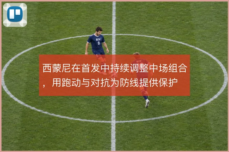 西蒙尼在首发中持续调整中场组合，用跑动与对抗为防线提供保护