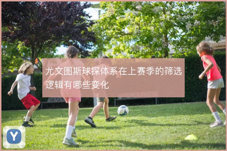 尤文图斯球探体系在上赛季的筛选逻辑有哪些变化