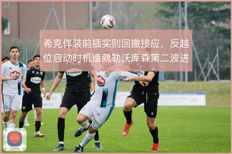 希克佯装前插实则回撤接应,反越位启动时机造就勒沃库森第二波进攻