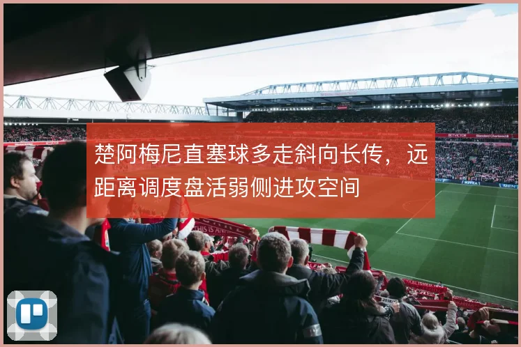 楚阿梅尼直塞球多走斜向长传，远距离调度盘活弱侧进攻空间