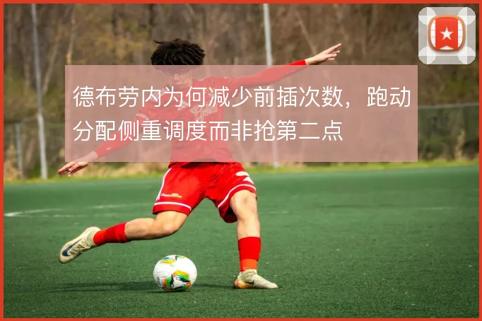 德布劳内为何减少前插次数,跑动分配侧重调度而非抢第二点