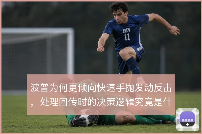 波普为何更倾向快速手抛发动反击，处理回传时的决策逻辑究竟是什么