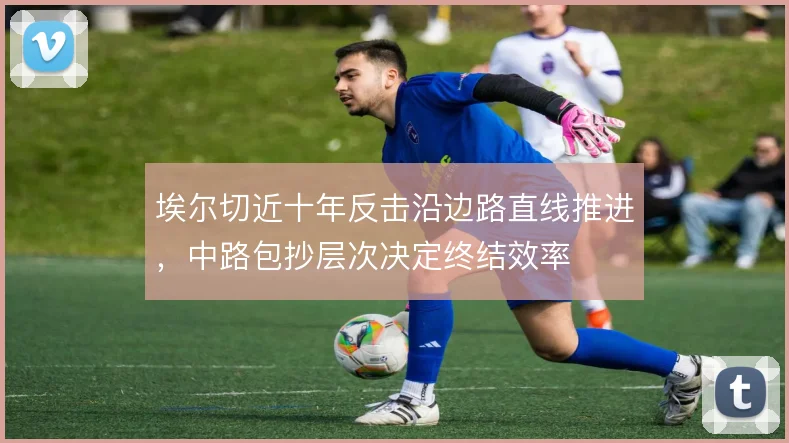 埃尔切近十年反击沿边路直线推进，中路包抄层次决定终结效率