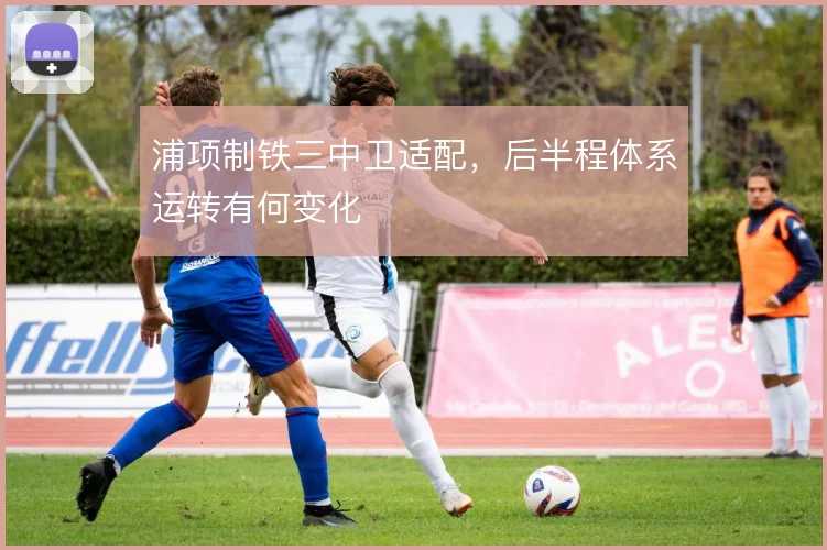 浦项制铁三中卫适配，后半程体系运转有何变化