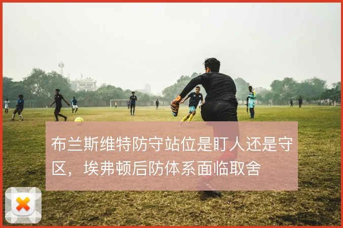 布兰斯维特防守站位是盯人还是守区,埃弗顿后防体系面临取舍
