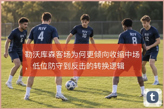 勒沃库森客场为何更倾向收缩中场,低位防守到反击的转换逻辑