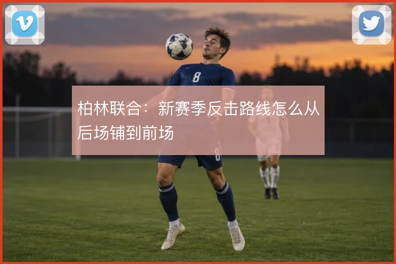 柏林联合:新赛季反击路线怎么从后场铺到前场