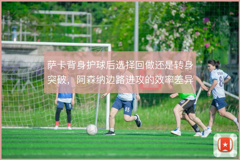 萨卡背身护球后选择回做还是转身突破,阿森纳边路进攻的效率差异