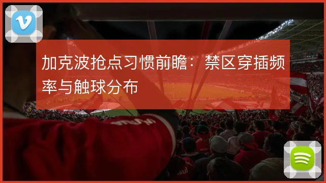 加克波抢点习惯前瞻:禁区穿插频率与触球分布