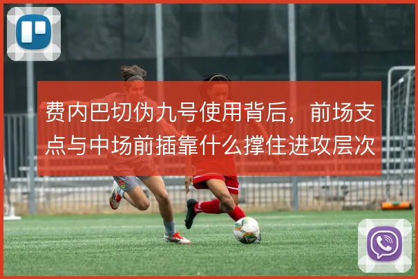 费内巴切伪九号使用背后，前场支点与中场前插靠什么撑住进攻层次