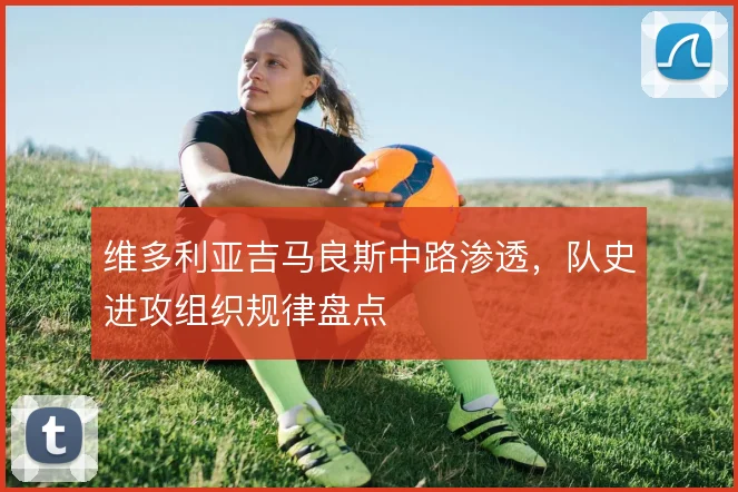 维多利亚吉马良斯中路渗透，队史进攻组织规律盘点