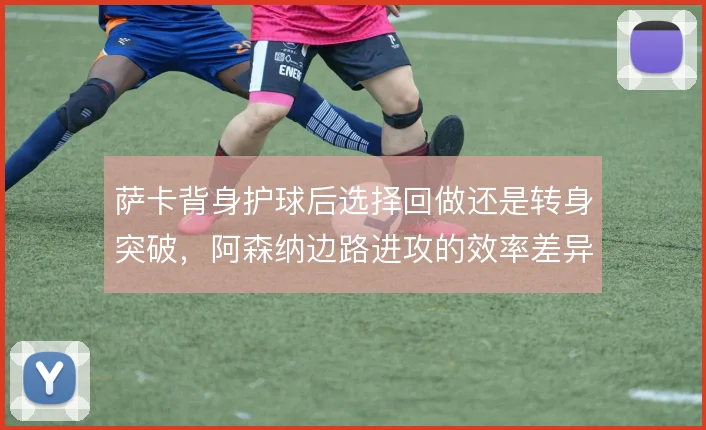 萨卡背身护球后选择回做还是转身突破，阿森纳边路进攻的效率差异