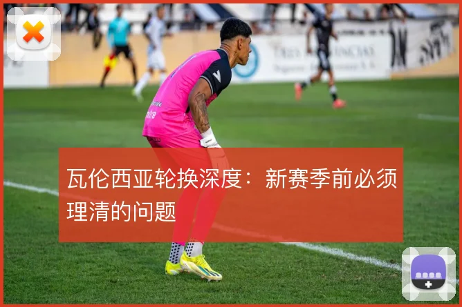 瓦伦西亚轮换深度:新赛季前必须理清的问题