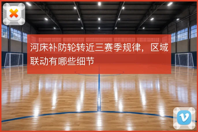 河床补防轮转近三赛季规律,区域联动有哪些细节