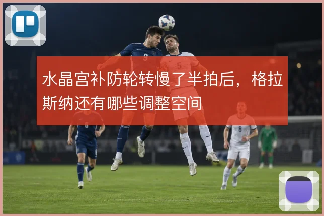 水晶宫补防轮转慢了半拍后,格拉斯纳还有哪些调整空间