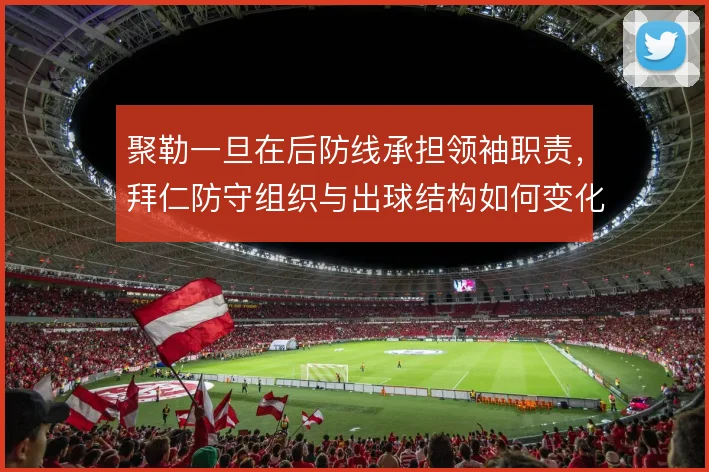 聚勒一旦在后防线承担领袖职责,拜仁防守组织与出球结构如何变化