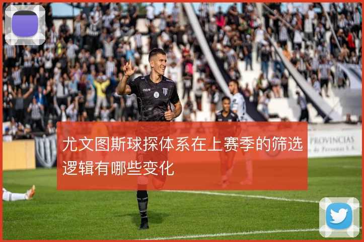 尤文图斯球探体系在上赛季的筛选逻辑有哪些变化
