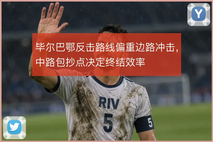 毕尔巴鄂反击路线偏重边路冲击,中路包抄点决定终结效率