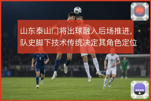 山东泰山门将出球融入后场推进，队史脚下技术传统决定其角色定位