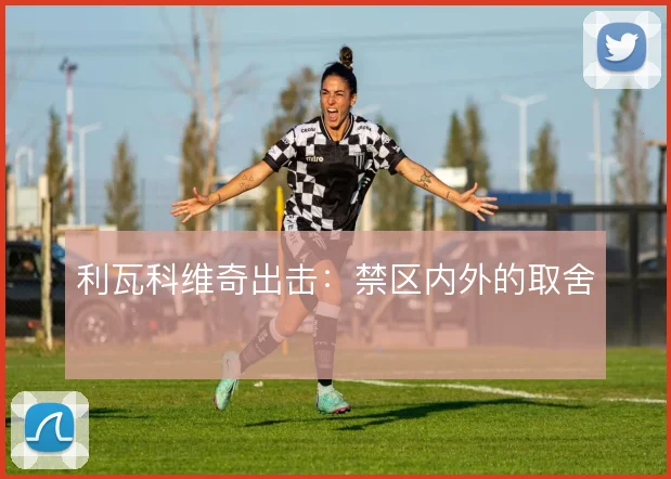利瓦科维奇出击：禁区内外的取舍