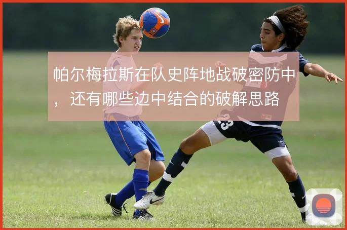 帕尔梅拉斯在队史阵地战破密防中，还有哪些边中结合的破解思路