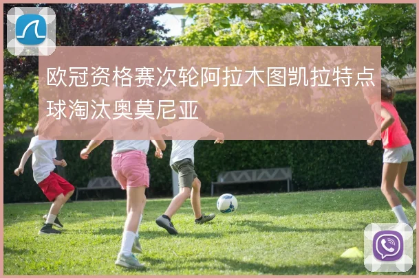 欧冠资格赛次轮阿拉木图凯拉特点球淘汰奥莫尼亚