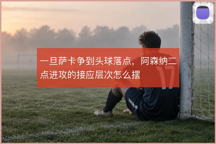 一旦萨卡争到头球落点，阿森纳二点进攻的接应层次怎么摆
