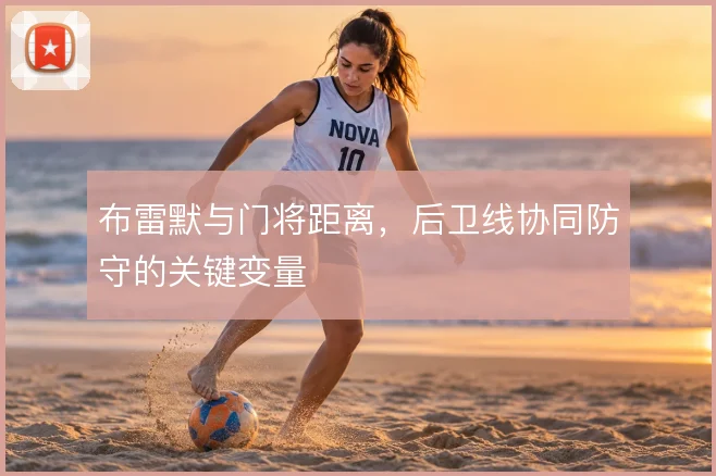 布雷默与门将距离，后卫线协同防守的关键变量