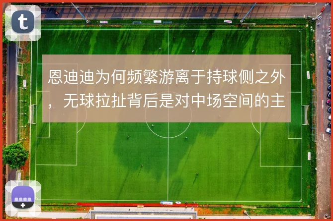 恩迪迪为何频繁游离于持球侧之外,无球拉扯背后是对中场空间的主动让渡