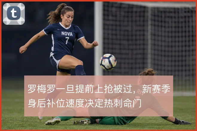 罗梅罗一旦提前上抢被过,新赛季身后补位速度决定热刺命门