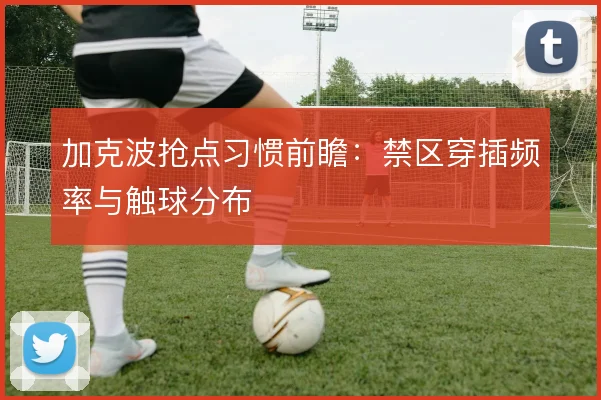 加克波抢点习惯前瞻：禁区穿插频率与触球分布