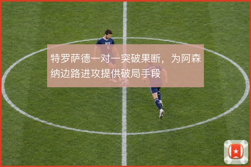 特罗萨德一对一突破果断，为阿森纳边路进攻提供破局手段