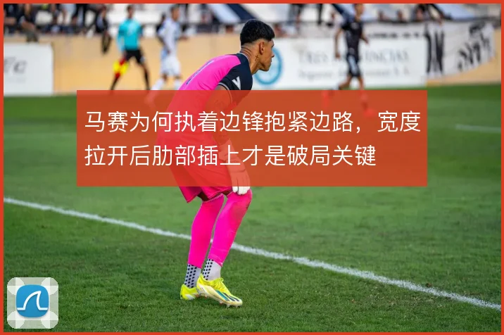 马赛为何执着边锋抱紧边路,宽度拉开后肋部插上才是破局关键