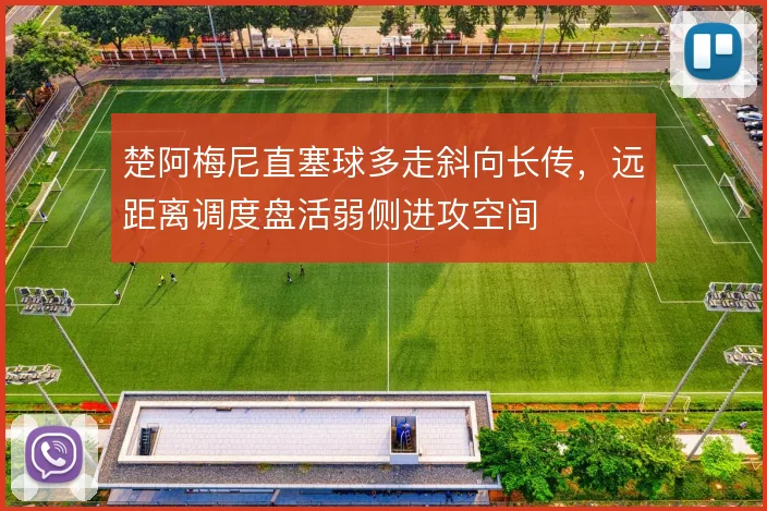 楚阿梅尼直塞球多走斜向长传,远距离调度盘活弱侧进攻空间
