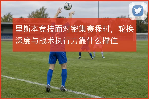 里斯本竞技面对密集赛程时，轮换深度与战术执行力靠什么撑住