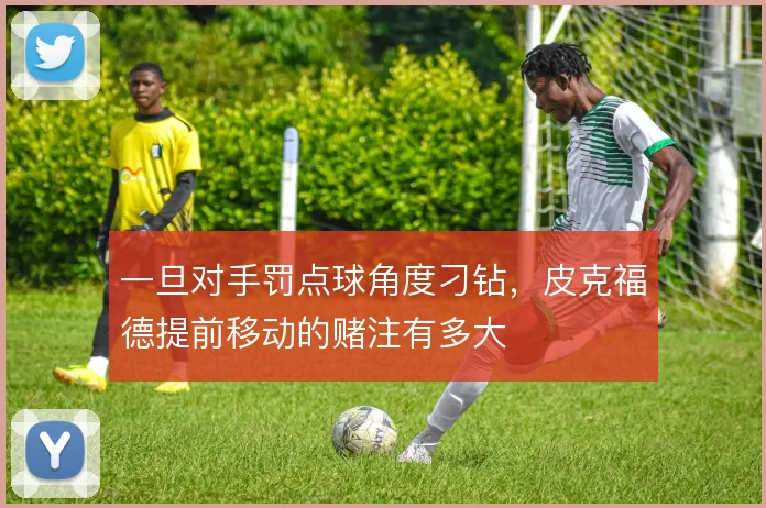 一旦对手罚点球角度刁钻，皮克福德提前移动的赌注有多大