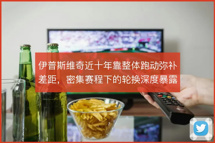 伊普斯维奇近十年靠整体跑动弥补差距，密集赛程下的轮换深度暴露保级短板
