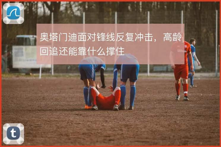 奥塔门迪面对锋线反复冲击,高龄回追还能靠什么撑住