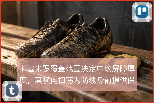 卡塞米罗覆盖范围决定中场屏障厚度,其横向扫荡为防线身前提供保护