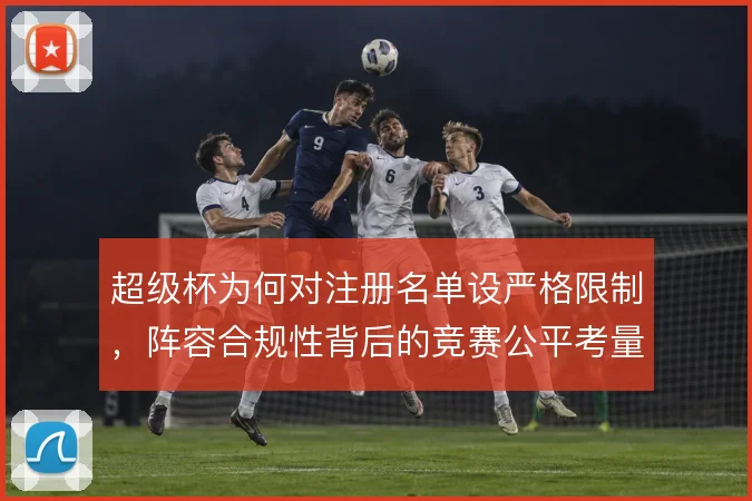 超级杯为何对注册名单设严格限制,阵容合规性背后的竞赛公平考量
