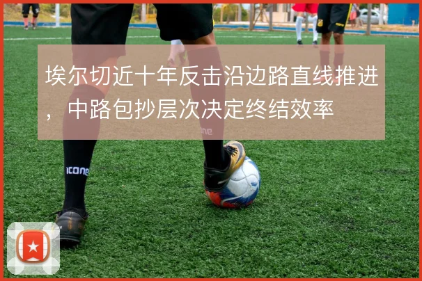 埃尔切近十年反击沿边路直线推进,中路包抄层次决定终结效率