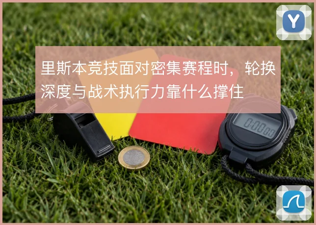 里斯本竞技面对密集赛程时，轮换深度与战术执行力靠什么撑住
