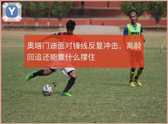 奥塔门迪面对锋线反复冲击，高龄回追还能靠什么撑住