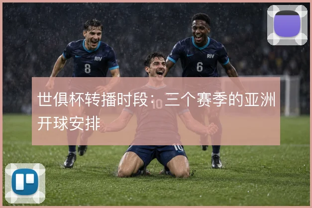 世俱杯转播时段:三个赛季的亚洲开球安排