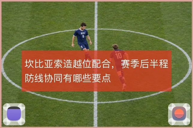 坎比亚索造越位配合,赛季后半程防线协同有哪些要点