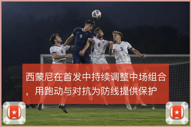 西蒙尼在首发中持续调整中场组合，用跑动与对抗为防线提供保护