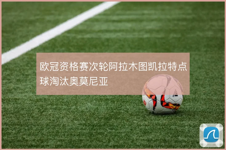 欧冠资格赛次轮阿拉木图凯拉特点球淘汰奥莫尼亚