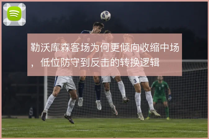 勒沃库森客场为何更倾向收缩中场，低位防守到反击的转换逻辑