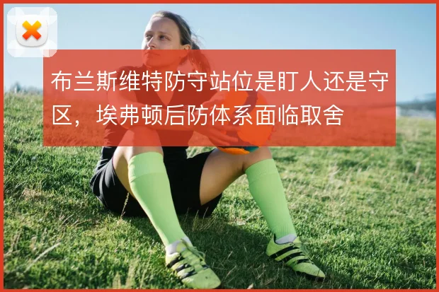 布兰斯维特防守站位是盯人还是守区,埃弗顿后防体系面临取舍