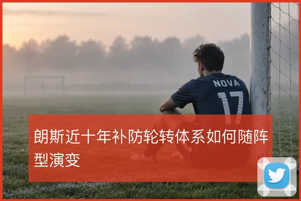朗斯近十年补防轮转体系如何随阵型演变